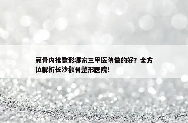 颧骨内推整形哪家三甲医院做的好？全方位解析长沙颧骨整形医院！