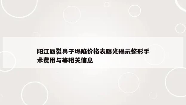 阳江唇裂鼻子塌陷价格表曝光揭示整形手术费用与等相关信息