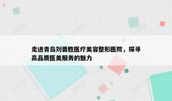 走进青岛刘晋胜医疗美容整形医院，探寻高品质医美服务的魅力