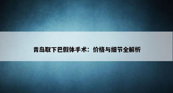 青岛取下巴假体手术：价格与细节全解析