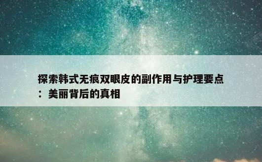 探索韩式无痕双眼皮的副作用与护理要点：美丽背后的真相