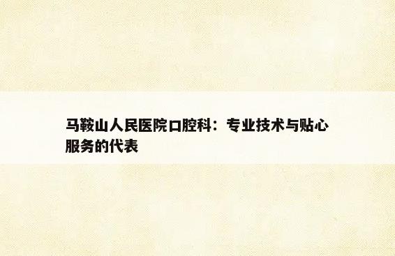 马鞍山人民医院口腔科：专业技术与贴心服务的代表