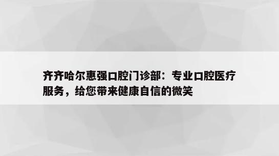 齐齐哈尔惠强口腔门诊部：专业口腔医疗服务，给您带来健康自信的微笑