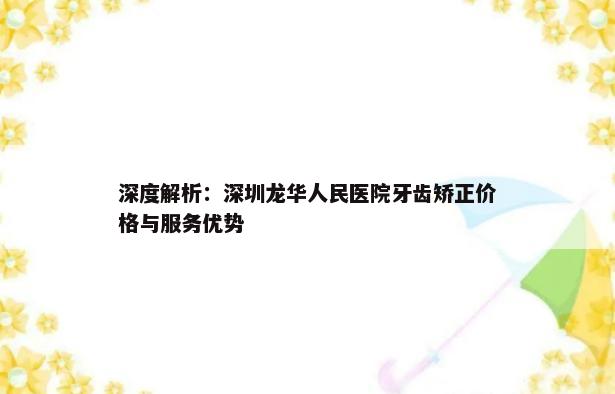 深度解析：深圳龙华人民医院牙齿矫正价格与服务优势