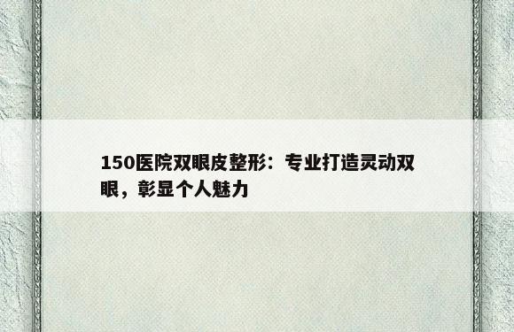 150医院双眼皮整形：专业打造灵动双眼，彰显个人魅力