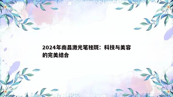 2024年南昌激光笔祛斑：科技与美容的完美结合