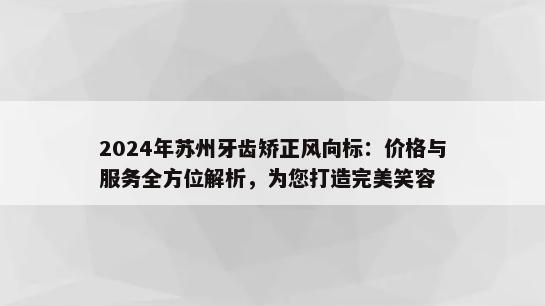 2024年苏州牙齿矫正风向标：价格与服务全方位解析，为您打造完美笑容