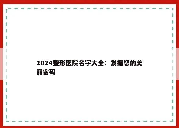 2024整形医院名字大全：发掘您的美丽密码