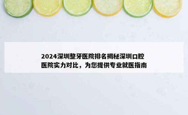 2024深圳整牙医院排名揭秘深圳口腔医院实力对比，为您提供专业就医指南