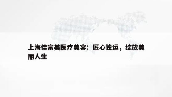 上海佳富美医疗美容：匠心独运，绽放美丽人生