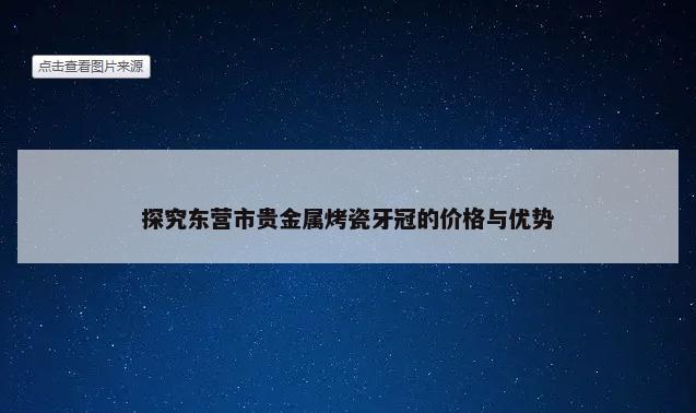 探究东营市贵金属烤瓷牙冠的价格与优势