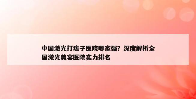 中国激光打痦子医院哪家强？深度解析全国激光美容医院实力排名