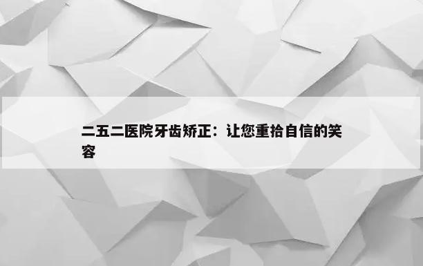 二五二医院牙齿矫正：让您重拾自信的笑容