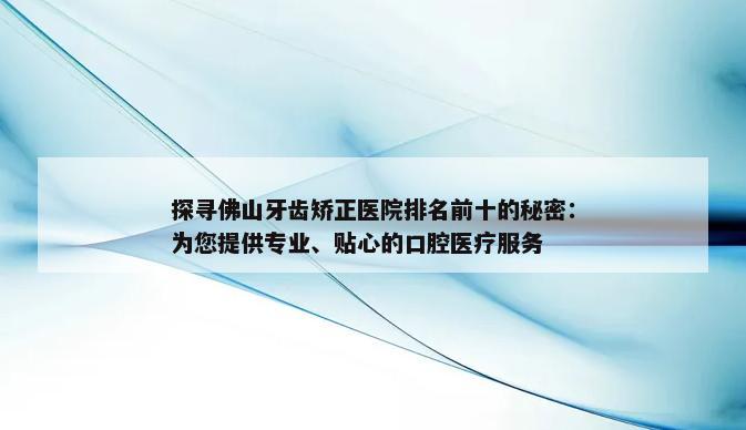 探寻佛山牙齿矫正医院排名前十的秘密：为您提供专业、贴心的口腔医疗服务