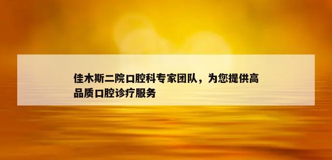 佳木斯二院口腔科专家团队，为您提供高品质口腔诊疗服务