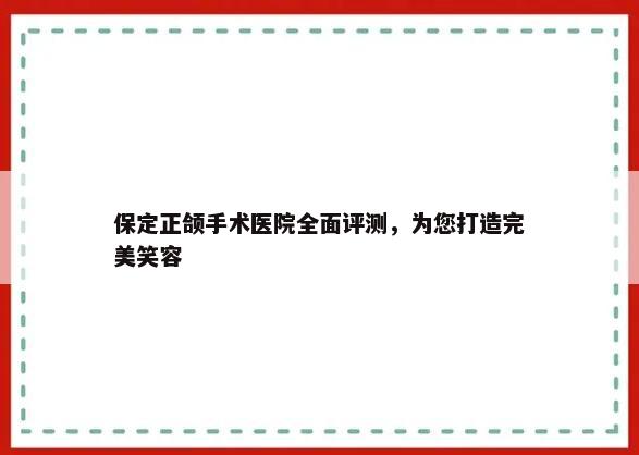 保定正颌手术医院全面评测，为您打造完美笑容