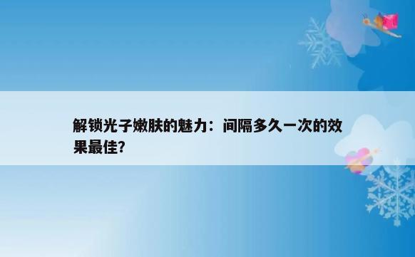 解锁光子嫩肤的魅力：间隔多久一次的效果最佳？