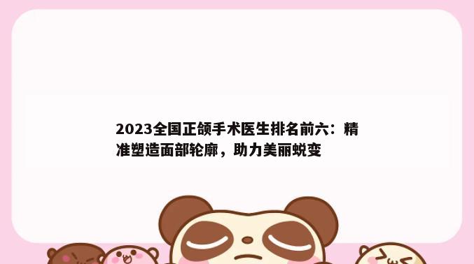 2023全国正颌手术医生排名前六：精准塑造面部轮廓，助力美丽蜕变