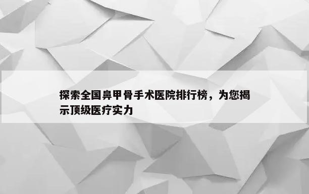 探索全国鼻甲骨手术医院排行榜，为您揭示顶级医疗实力