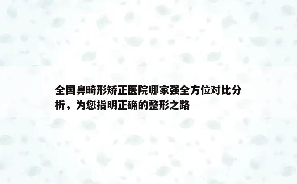 全国鼻畸形矫正医院哪家强全方位对比分析，为您指明正确的整形之路