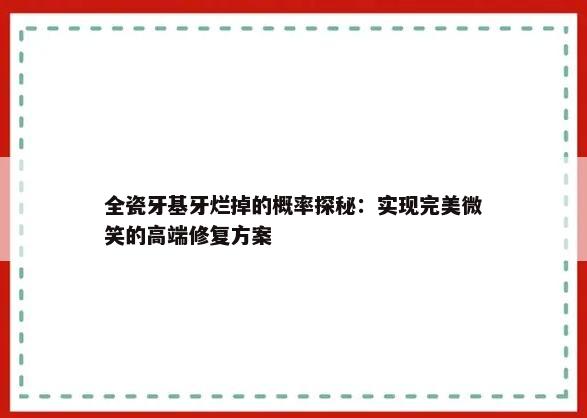 全瓷牙基牙烂掉的概率探秘：实现完美微笑的高端修复方案