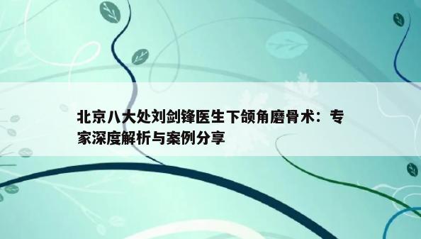 北京八大处刘剑锋医生下颌角磨骨术：专家深度解析与案例分享