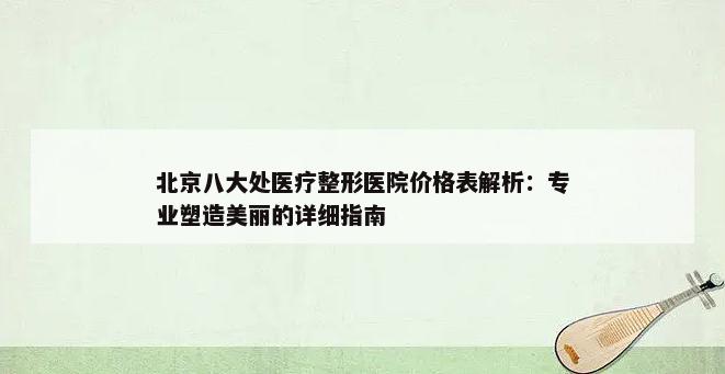 北京八大处医疗整形医院价格表解析：专业塑造美丽的详细指南