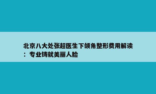 北京八大处张超医生下颌角整形费用解读：专业铸就美丽人脸