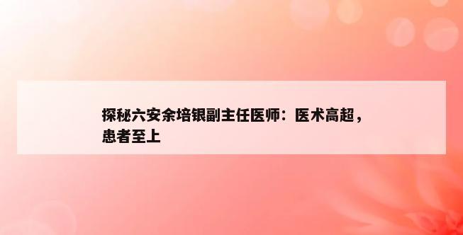 探秘六安余培银副主任医师：医术高超，患者至上