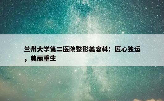 兰州大学第二医院整形美容科：匠心独运，美丽重生