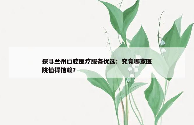 探寻兰州口腔医疗服务优选：究竟哪家医院值得信赖？