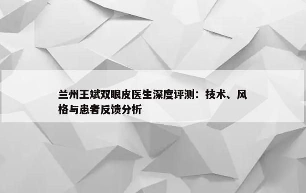 兰州王斌双眼皮医生深度评测：技术、风格与患者反馈分析