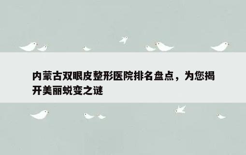 内蒙古双眼皮整形医院排名盘点，为您揭开美丽蜕变之谜