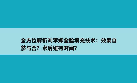 全方位解析刘李娜全脸填充技术：效果自然与否？术后维持时间？