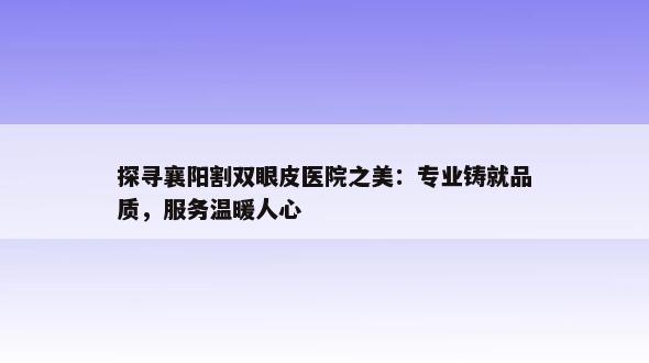 探寻襄阳割双眼皮医院之美：专业铸就品质，服务温暖人心