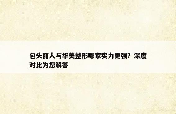 包头丽人与华美整形哪家实力更强？深度对比为您解答