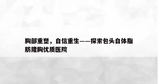 胸部重塑，自信重生——探索包头自体脂肪隆胸优质医院