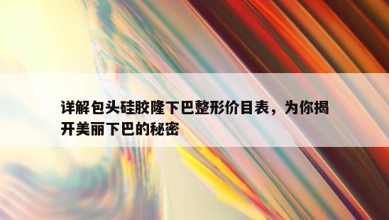 详解包头硅胶隆下巴整形价目表，为你揭开美丽下巴的秘密