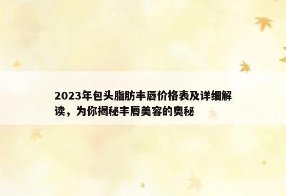 2023年包头脂肪丰唇价格表及详细解读，为你揭秘丰唇美容的奥秘