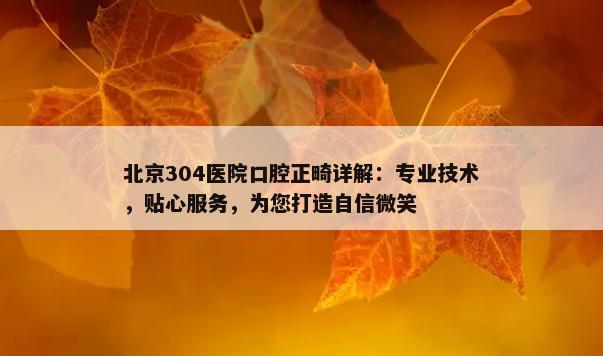 北京304医院口腔正畸详解：专业技术，贴心服务，为您打造自信微笑