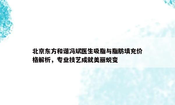 北京东方和谐冯斌医生吸脂与脂肪填充价格解析，专业技艺成就美丽蜕变