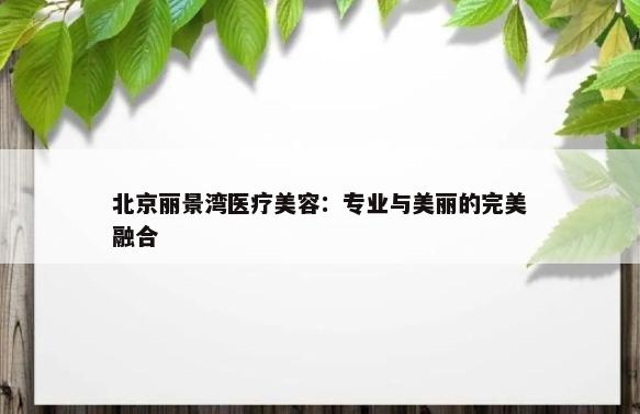 北京丽景湾医疗美容：专业与美丽的完美融合