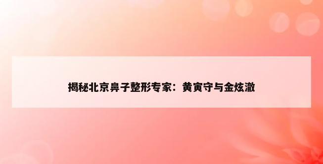 揭秘北京鼻子整形专家：黄寅守与金炫澈