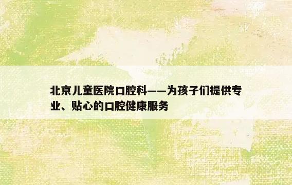 北京儿童医院口腔科——为孩子们提供专业、贴心的口腔健康服务