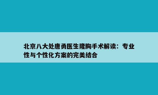 北京八大处唐勇医生隆胸手术解读：专业性与个性化方案的完美结合