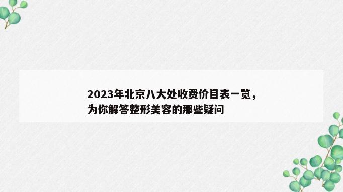 2023年北京八大处收费价目表一览，为你解答整形美容的那些疑问