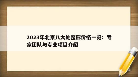 2023年北京八大处整形价格一览：专家团队与专业项目介绍