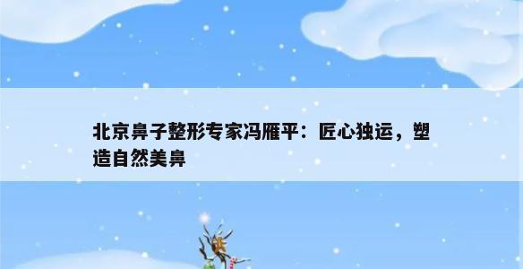 北京鼻子整形专家冯雁平：匠心独运，塑造自然美鼻