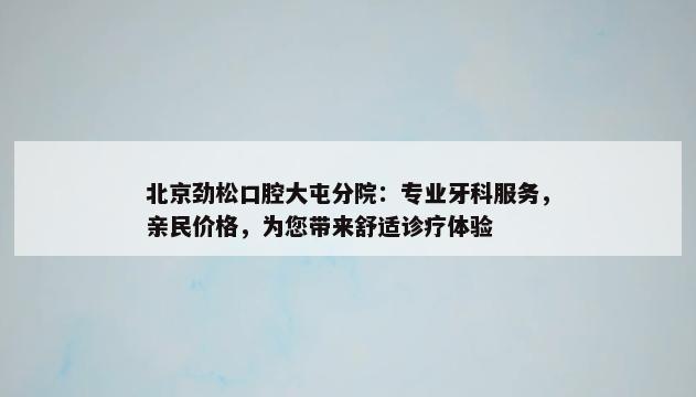 北京劲松口腔大屯分院：专业牙科服务，亲民价格，为您带来舒适诊疗体验