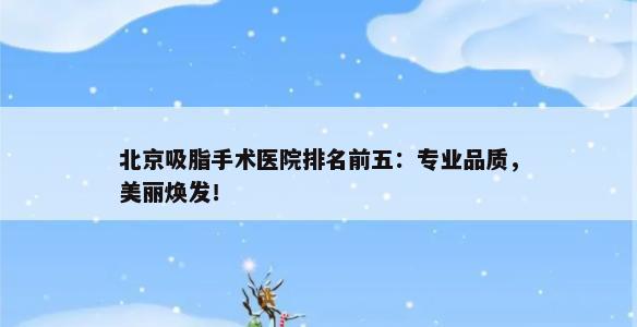 北京吸脂手术医院排名前五：专业品质，美丽焕发！